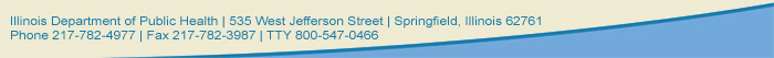 Illinois Deprtment of Public Health, 535 West Jefferson Street, Springfield, Illinois 62761, Phone 217-782-4977, Fax 217-782-3987, TTY 800-547-0466